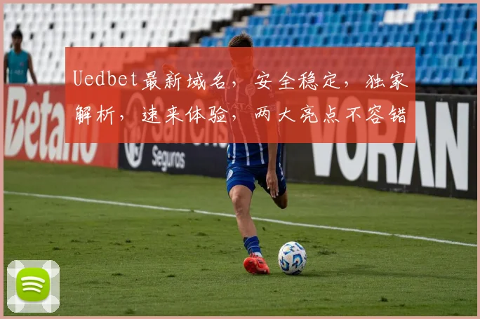 Uedbet最新域名，安全稳定，独家解析，速来体验，两大亮点不容错过