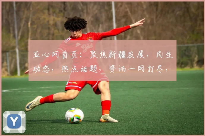 亚心网首页：聚焦新疆发展，民生动态，热点话题，资讯一网打尽，深度解读两翼