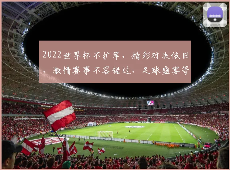 2022世界杯不扩军，精彩对决依旧，激情赛事不容错过，足球盛宴等你来