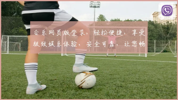 合乐网页版登录，轻松便捷，享受极致娱乐体验，安全可靠，让您畅享游戏乐趣