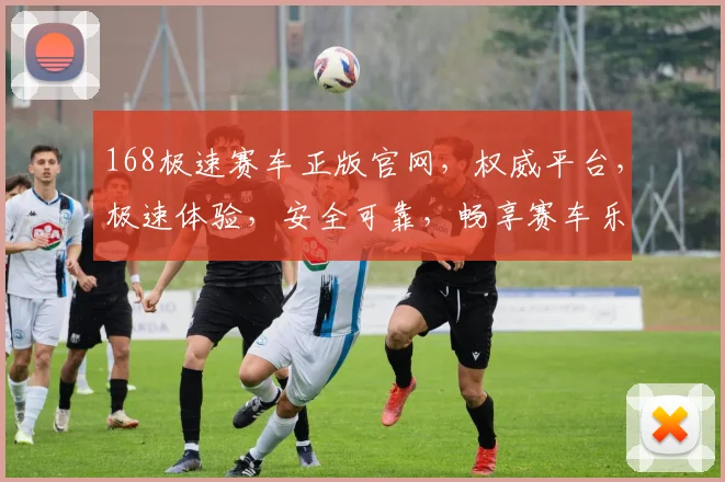 168极速赛车正版官网，权威平台，极速体验，安全可靠，畅享赛车乐趣，不容错过