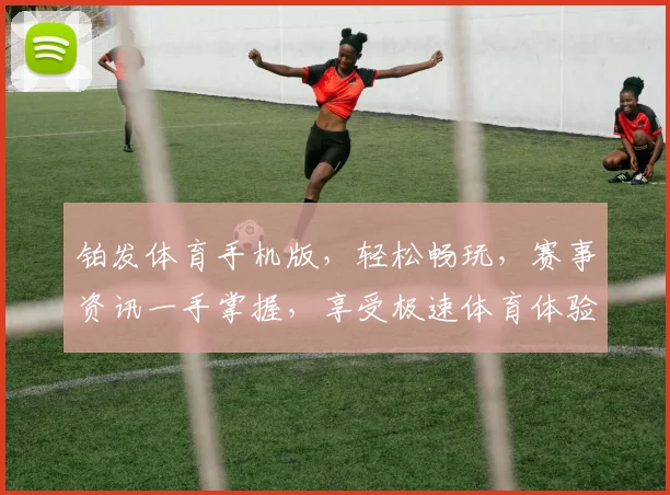 铂发体育手机版，轻松畅玩，赛事资讯一手掌握，享受极速体育体验，畅快不停歇