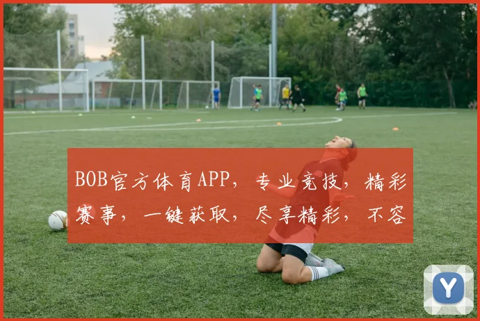 BOB官方体育APP，专业竞技，精彩赛事，一键获取，尽享精彩，不容错过